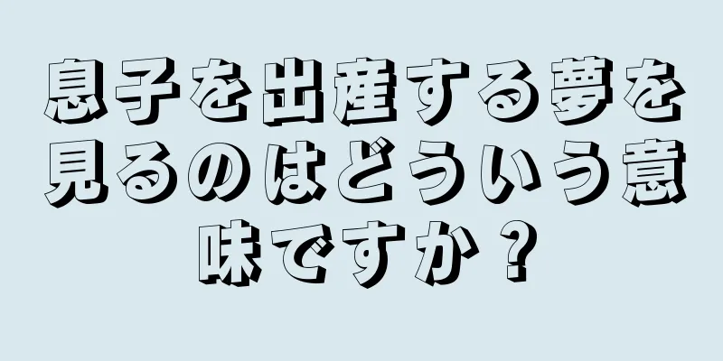 息子を出産する夢を見るのはどういう意味ですか？