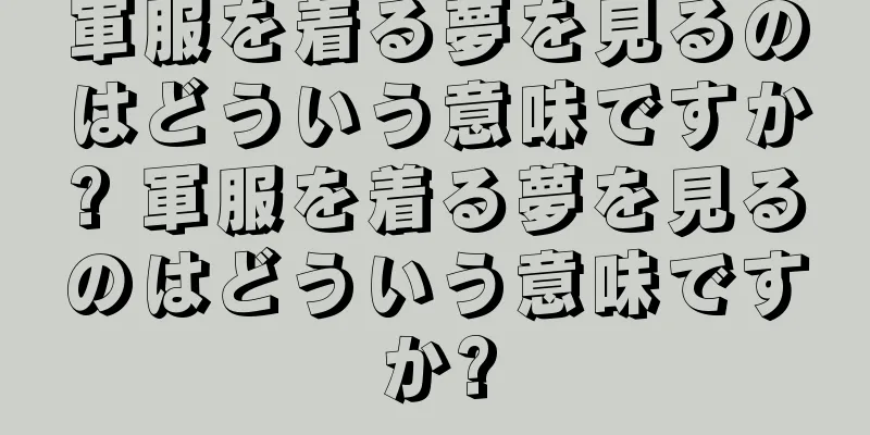 軍服を着る夢を見るのはどういう意味ですか? 軍服を着る夢を見るのはどういう意味ですか?