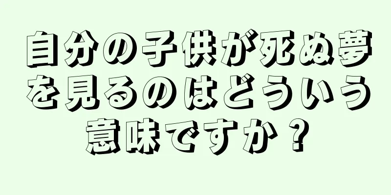 自分の子供が死ぬ夢を見るのはどういう意味ですか？