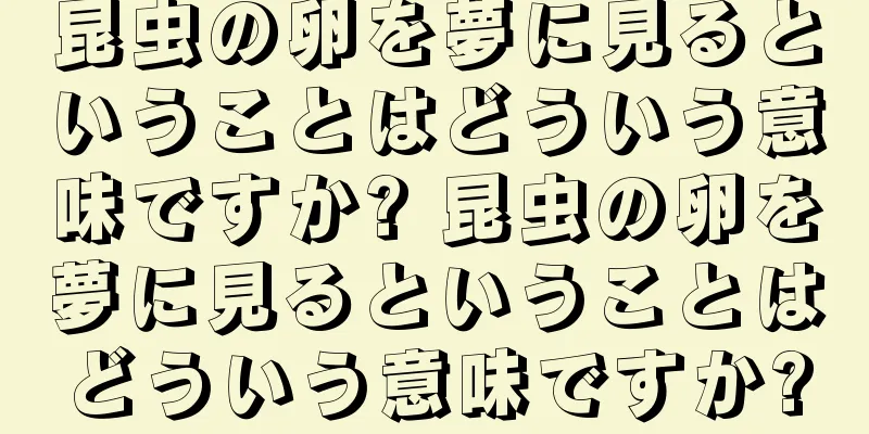 昆虫の卵を夢に見るということはどういう意味ですか? 昆虫の卵を夢に見るということはどういう意味ですか?