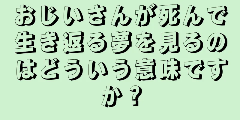 おじいさんが死んで生き返る夢を見るのはどういう意味ですか？