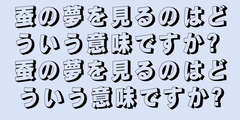 蚕の夢を見るのはどういう意味ですか? 蚕の夢を見るのはどういう意味ですか?