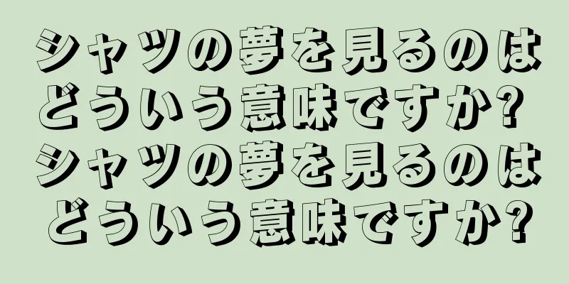 シャツの夢を見るのはどういう意味ですか? シャツの夢を見るのはどういう意味ですか?