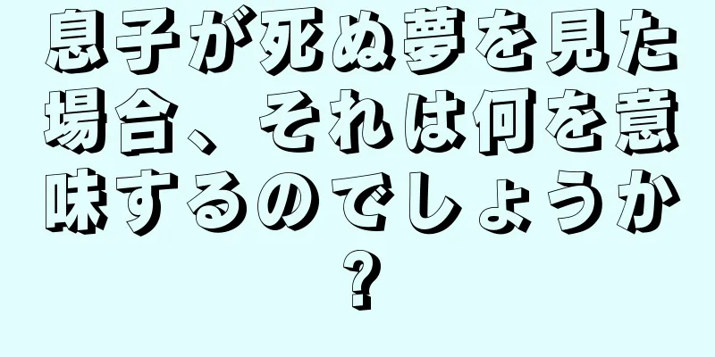 息子が死ぬ夢を見た場合、それは何を意味するのでしょうか?