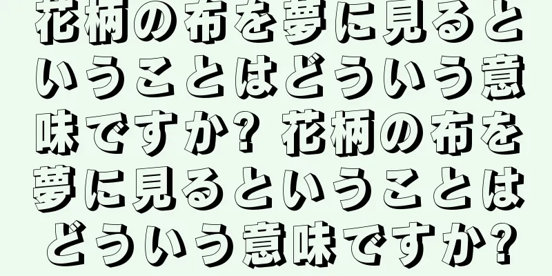 花柄の布を夢に見るということはどういう意味ですか? 花柄の布を夢に見るということはどういう意味ですか?