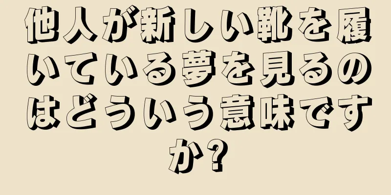 他人が新しい靴を履いている夢を見るのはどういう意味ですか?