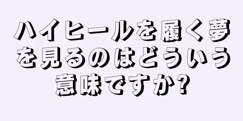 ハイヒールを履く夢を見るのはどういう意味ですか?