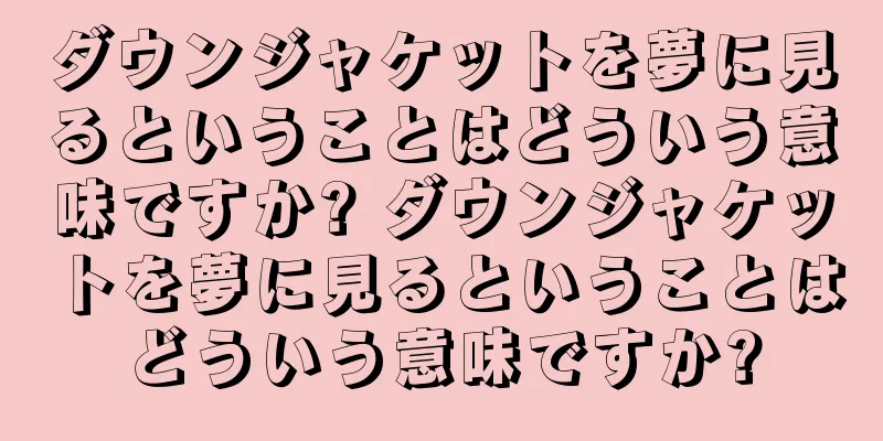 ダウンジャケットを夢に見るということはどういう意味ですか? ダウンジャケットを夢に見るということはどういう意味ですか?
