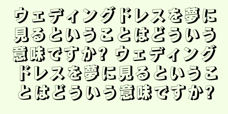 ウェディングドレスを夢に見るということはどういう意味ですか? ウェディングドレスを夢に見るということはどういう意味ですか?