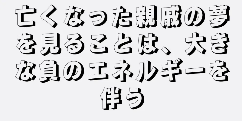 亡くなった親戚の夢を見ることは、大きな負のエネルギーを伴う