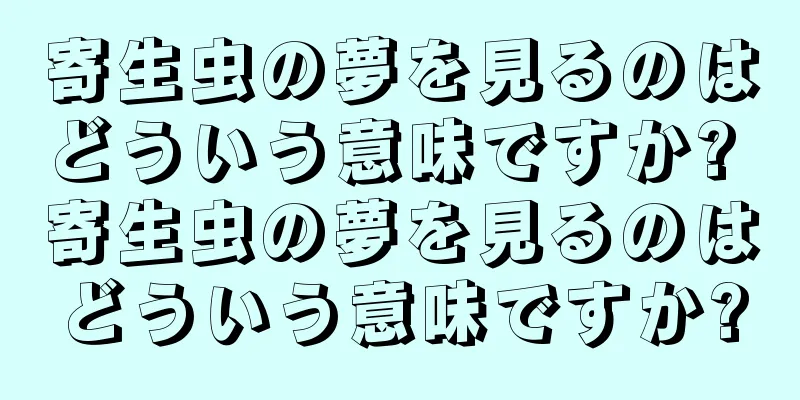 寄生虫の夢を見るのはどういう意味ですか? 寄生虫の夢を見るのはどういう意味ですか?