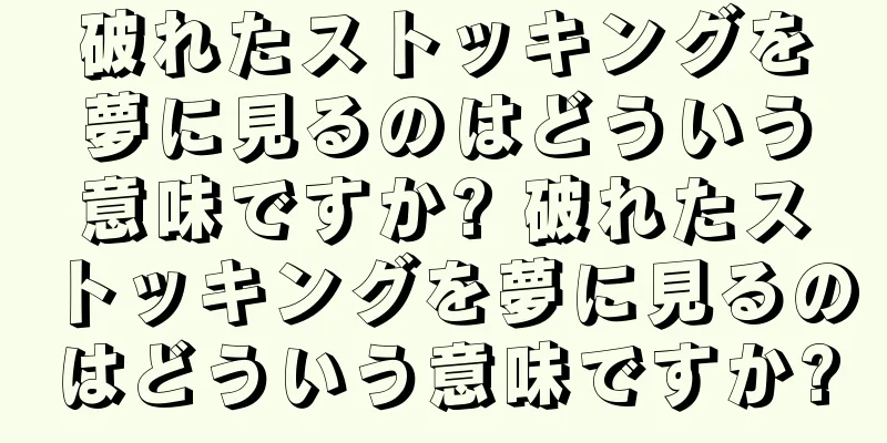 破れたストッキングを夢に見るのはどういう意味ですか? 破れたストッキングを夢に見るのはどういう意味ですか?