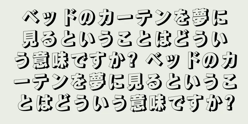 ベッドのカーテンを夢に見るということはどういう意味ですか? ベッドのカーテンを夢に見るということはどういう意味ですか?