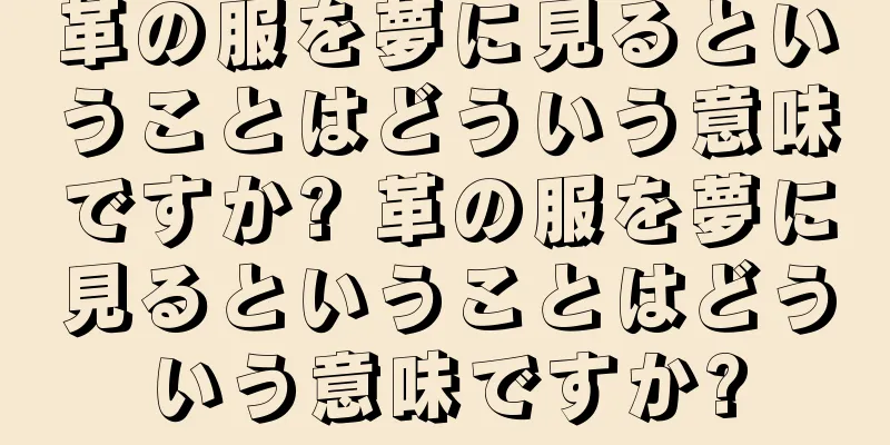 革の服を夢に見るということはどういう意味ですか? 革の服を夢に見るということはどういう意味ですか?