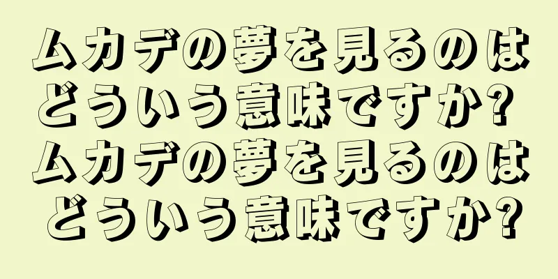ムカデの夢を見るのはどういう意味ですか? ムカデの夢を見るのはどういう意味ですか?