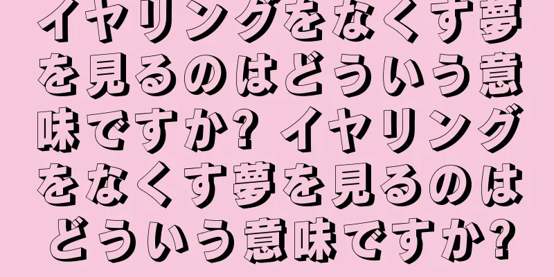 イヤリングをなくす夢を見るのはどういう意味ですか? イヤリングをなくす夢を見るのはどういう意味ですか?