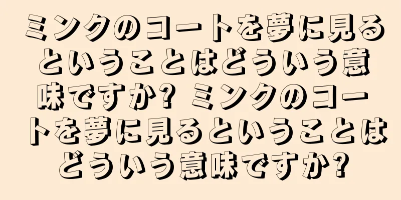 ミンクのコートを夢に見るということはどういう意味ですか? ミンクのコートを夢に見るということはどういう意味ですか?