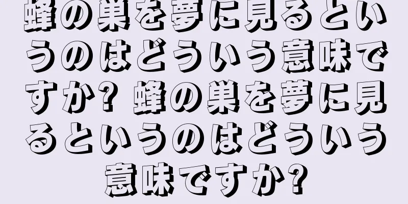 蜂の巣を夢に見るというのはどういう意味ですか? 蜂の巣を夢に見るというのはどういう意味ですか?