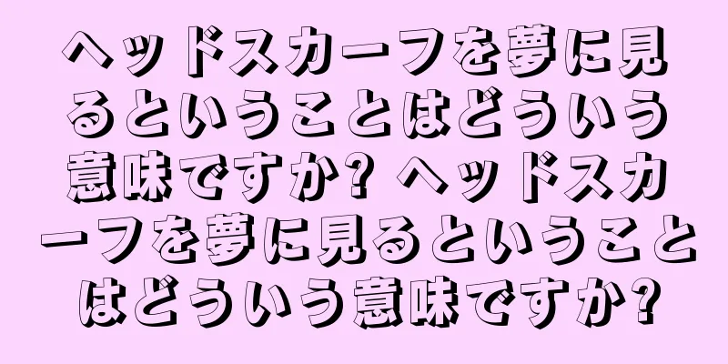 ヘッドスカーフを夢に見るということはどういう意味ですか? ヘッドスカーフを夢に見るということはどういう意味ですか?