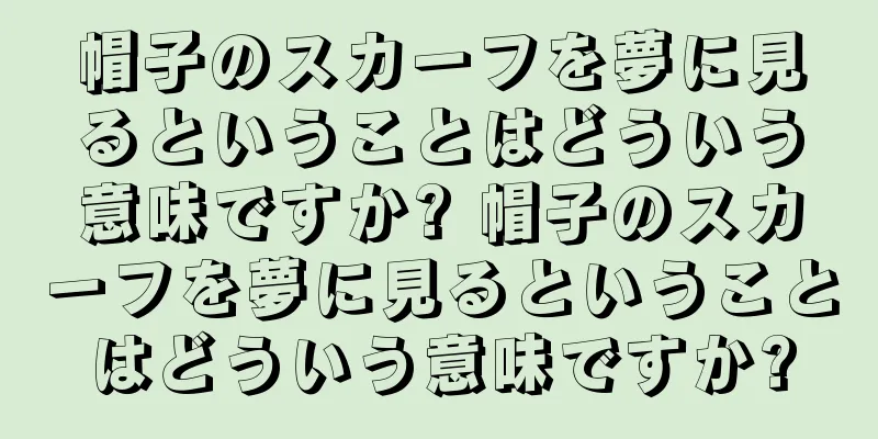 帽子のスカーフを夢に見るということはどういう意味ですか? 帽子のスカーフを夢に見るということはどういう意味ですか?
