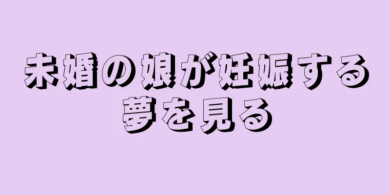 未婚の娘が妊娠する夢を見る