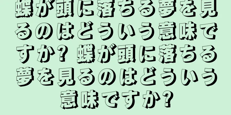 蝶が頭に落ちる夢を見るのはどういう意味ですか? 蝶が頭に落ちる夢を見るのはどういう意味ですか?