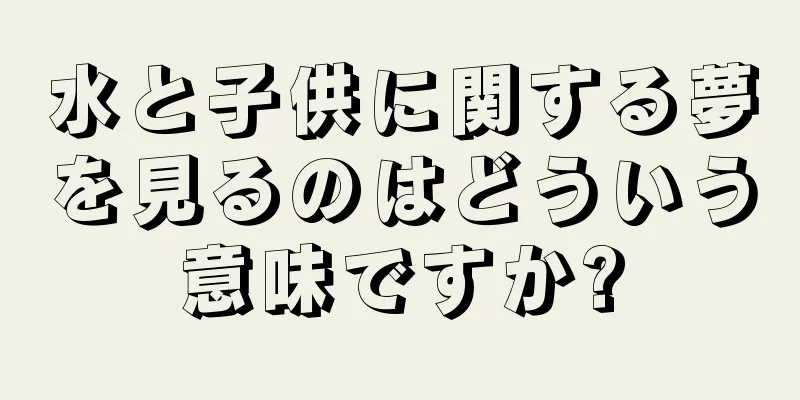 水と子供に関する夢を見るのはどういう意味ですか?