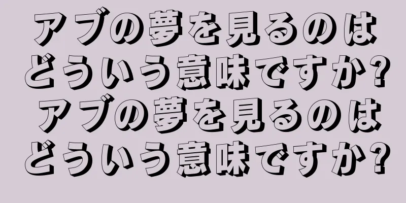 アブの夢を見るのはどういう意味ですか? アブの夢を見るのはどういう意味ですか?