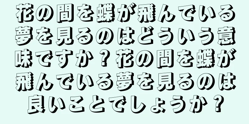 花の間を蝶が飛んでいる夢を見るのはどういう意味ですか？花の間を蝶が飛んでいる夢を見るのは良いことでしょうか？