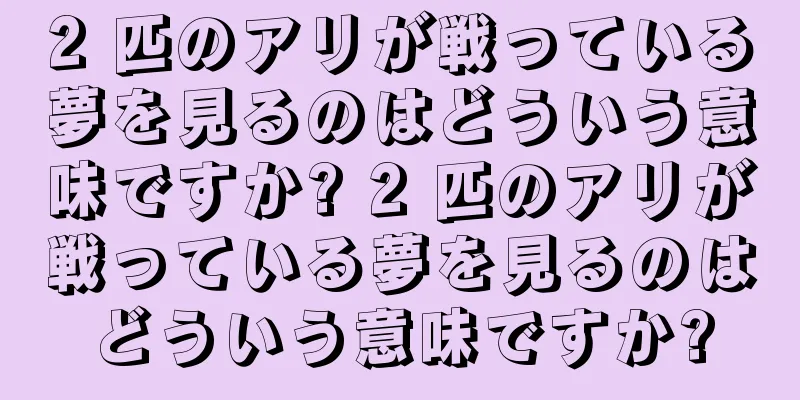 2 匹のアリが戦っている夢を見るのはどういう意味ですか? 2 匹のアリが戦っている夢を見るのはどういう意味ですか?