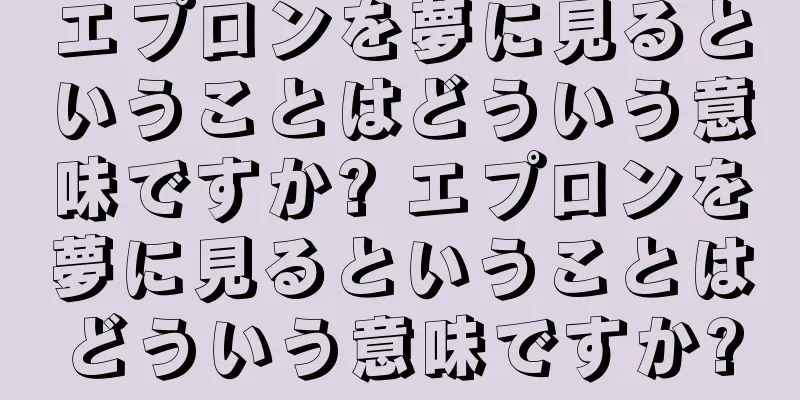 エプロンを夢に見るということはどういう意味ですか? エプロンを夢に見るということはどういう意味ですか?