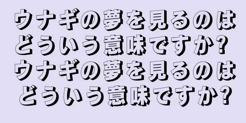 ウナギの夢を見るのはどういう意味ですか? ウナギの夢を見るのはどういう意味ですか?