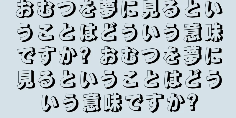 おむつを夢に見るということはどういう意味ですか? おむつを夢に見るということはどういう意味ですか?