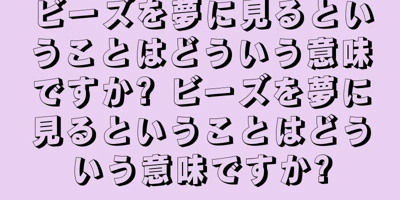 ビーズを夢に見るということはどういう意味ですか? ビーズを夢に見るということはどういう意味ですか?