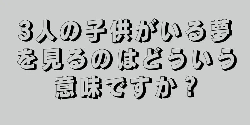 3人の子供がいる夢を見るのはどういう意味ですか？
