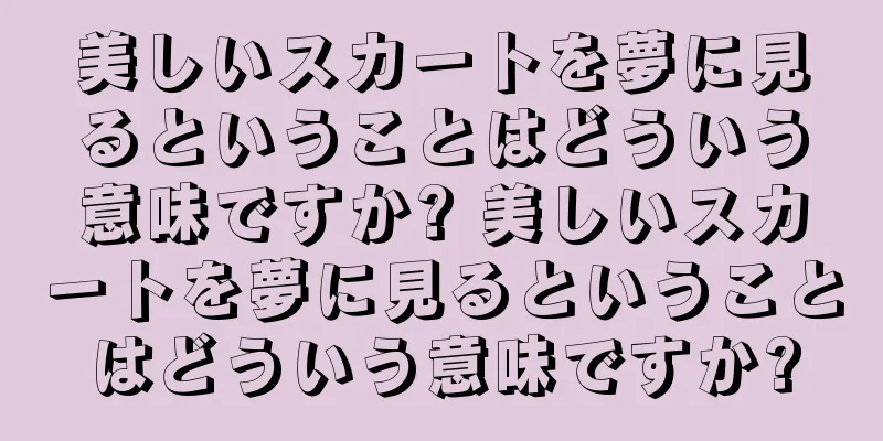 美しいスカートを夢に見るということはどういう意味ですか? 美しいスカートを夢に見るということはどういう意味ですか?