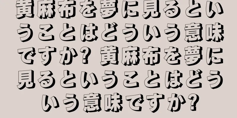 黄麻布を夢に見るということはどういう意味ですか? 黄麻布を夢に見るということはどういう意味ですか?