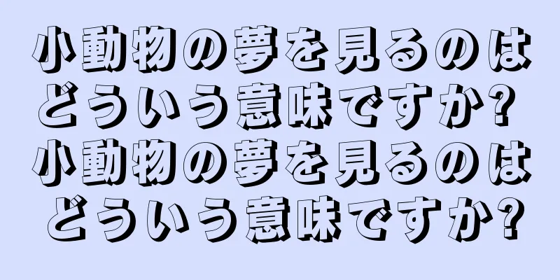小動物の夢を見るのはどういう意味ですか? 小動物の夢を見るのはどういう意味ですか?