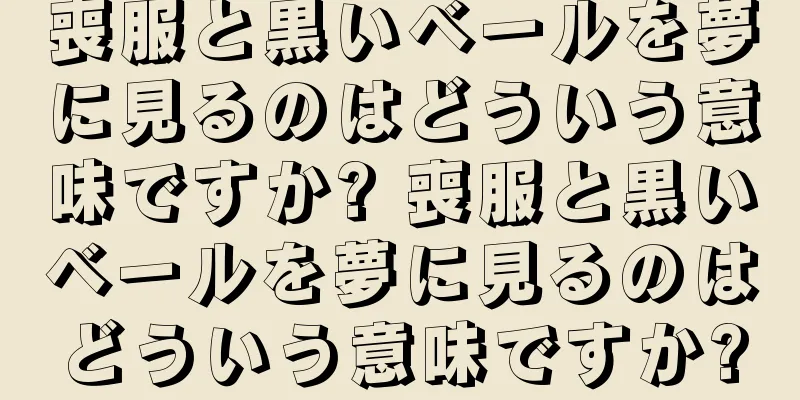 喪服と黒いベールを夢に見るのはどういう意味ですか? 喪服と黒いベールを夢に見るのはどういう意味ですか?