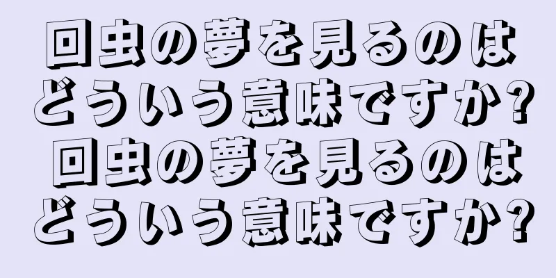 回虫の夢を見るのはどういう意味ですか? 回虫の夢を見るのはどういう意味ですか?