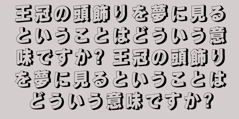 王冠の頭飾りを夢に見るということはどういう意味ですか? 王冠の頭飾りを夢に見るということはどういう意味ですか?