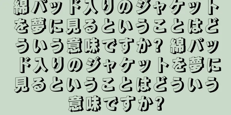 綿パッド入りのジャケットを夢に見るということはどういう意味ですか? 綿パッド入りのジャケットを夢に見るということはどういう意味ですか?