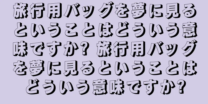 旅行用バッグを夢に見るということはどういう意味ですか? 旅行用バッグを夢に見るということはどういう意味ですか?