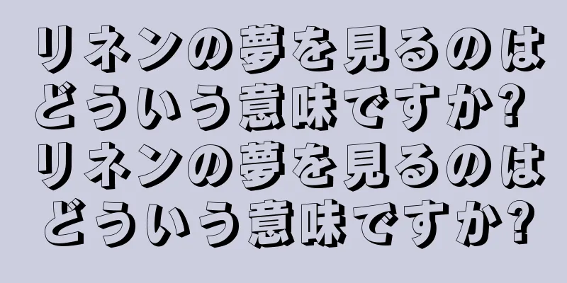 リネンの夢を見るのはどういう意味ですか? リネンの夢を見るのはどういう意味ですか?