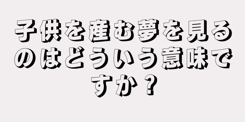 子供を産む夢を見るのはどういう意味ですか？