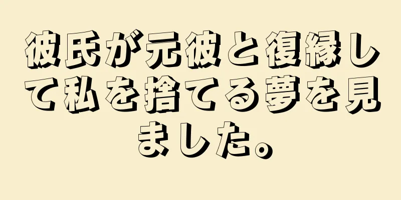 彼氏が元彼と復縁して私を捨てる夢を見ました。
