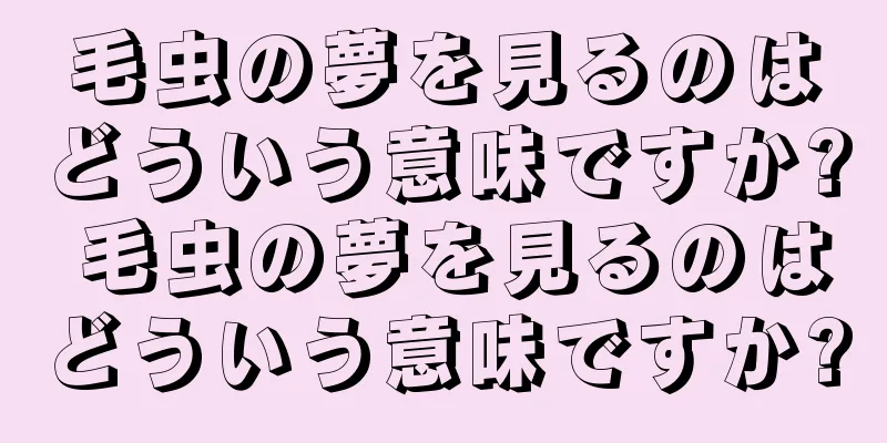 毛虫の夢を見るのはどういう意味ですか? 毛虫の夢を見るのはどういう意味ですか?