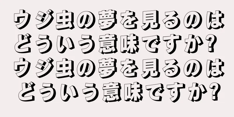 ウジ虫の夢を見るのはどういう意味ですか? ウジ虫の夢を見るのはどういう意味ですか?