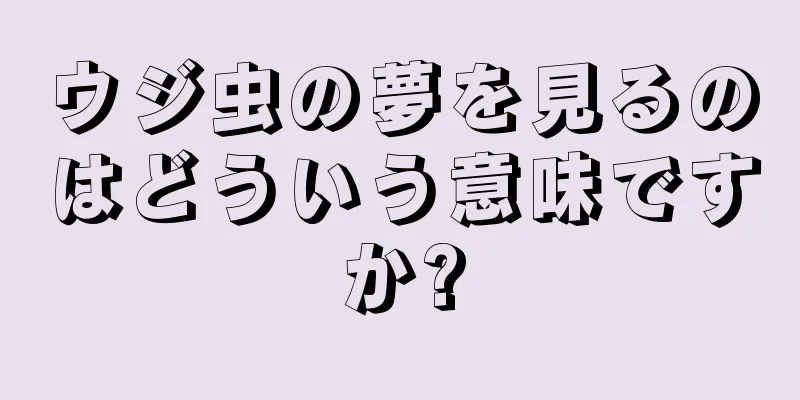 ウジ虫の夢を見るのはどういう意味ですか?