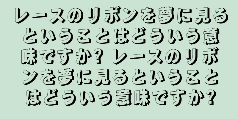 レースのリボンを夢に見るということはどういう意味ですか? レースのリボンを夢に見るということはどういう意味ですか?